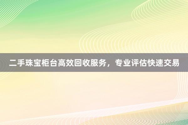 二手珠宝柜台高效回收服务，专业评估快速交易