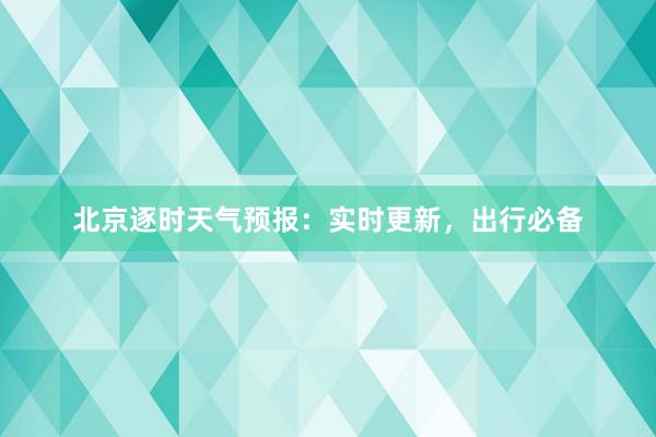 北京逐时天气预报：实时更新，出行必备