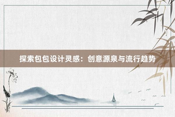 探索包包设计灵感：创意源泉与流行趋势